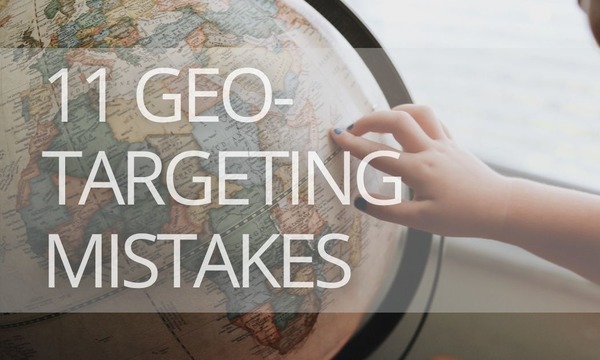 11 Geo-Targeting Mistakes You Should Avoid