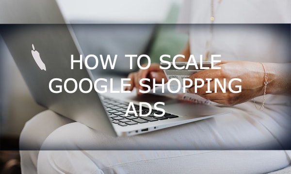 How to Scale Google Shopping Ads