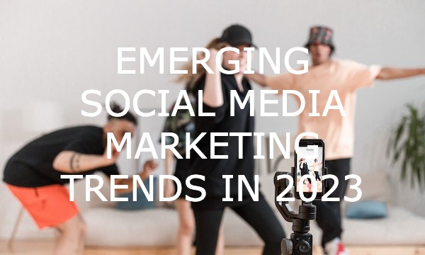 Emerging Social Media Marketing Trends in 2023
