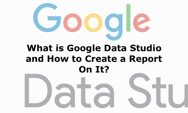 What is Google Data Studio and How to Create a Report On It?