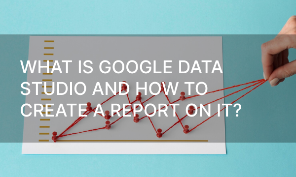 What is Google Data Studio and How to Create a Report On It?
