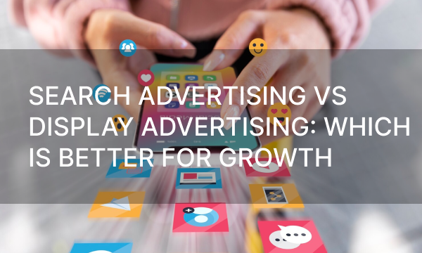 Search Advertising vs Display Advertising: Which is Better for Growth