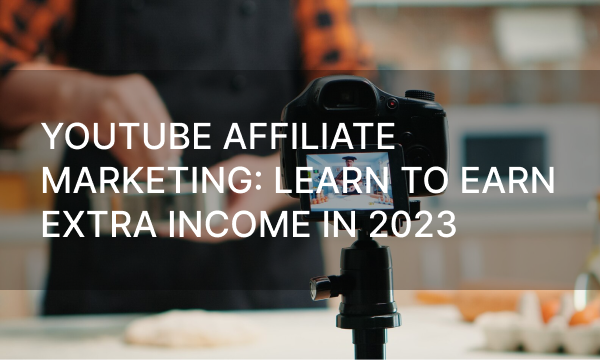 YouTube Affiliate Marketing: Learn to Earn Extra Income in 2023