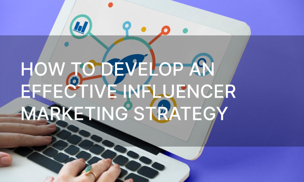How to Develop an Effective Influencer Marketing Strategy