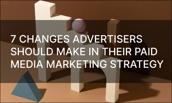 7 Changes Advertisers Should Make in Their Paid Media Marketing Strategy