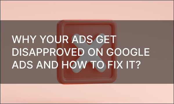 Why Your Ads Get Disapproved on Google Ads and How to Fix It?