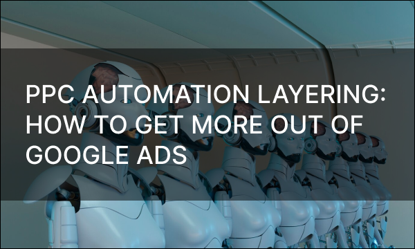 PPC Automation Layering: How To Get More Out of Google Ads