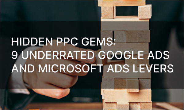 Hidden PPC Gems: 9 Underrated Google Ads and Microsoft Ads Levers