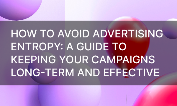 How to Avoid Advertising Entropy: A Guide to Keeping Your Campaigns Long-Term and Effective