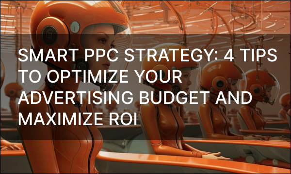 Smart PPC Strategy: 4 Tips to Optimize Your Advertising Budget and Maximize ROI