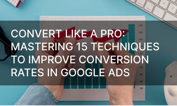 Convert Like a Pro: Mastering 15 Techniques To Improve Conversion Rates In Google Ads