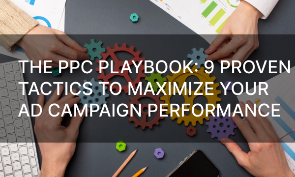 The PPC Playbook: 9 Proven Tactics To Maximize Your Ad Campaign Performance