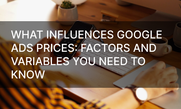 What Influences Google Ads Prices: Factors and Variables You Need to Know