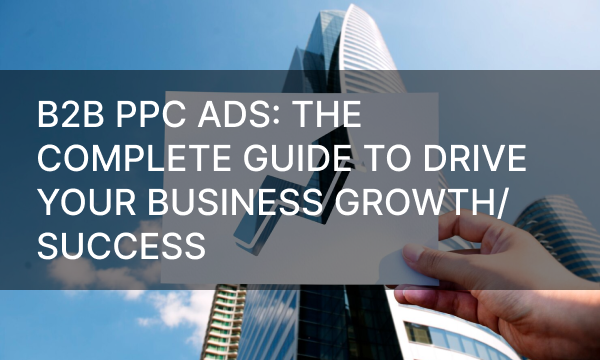 B2B PPC Ads: The Complete Guide to Drive Your Business Growth/Success