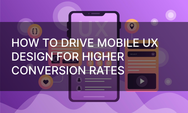How to Drive Mobile UX Design for Higher Conversion Rates