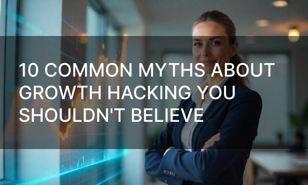 10 Common Myths About Growth Hacking You Shouldn’t Believe