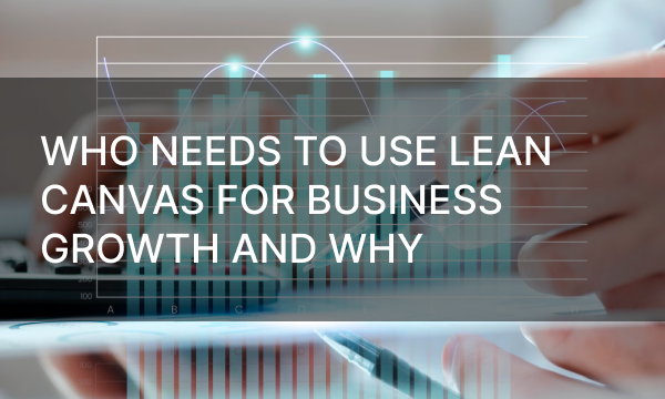 Who Needs to Use Lean Canvas for Business Growth and Why