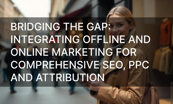 Bridging the Gap: Integrating Offline and Online Marketing for Comprehensive SEO, PPC and Attribution