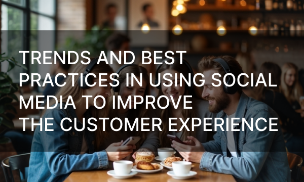 Trends and Best Practices in Using Social Media to Improve the Customer Experience
