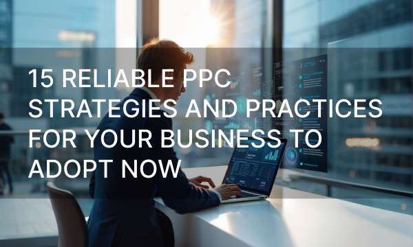 15 Reliable PPC Strategies and Practices For Your Business to Adopt Now