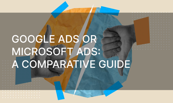 Google Ads or Microsoft Ads: A Comparative Guide