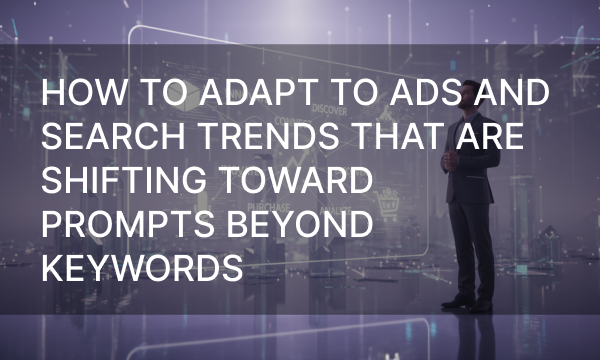 How To Adapt To Ads And Search Trends That Are Shifting Toward Prompts Beyond Keywords