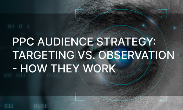 PPC Audience Strategy: Targeting Vs. Observation – How They Work