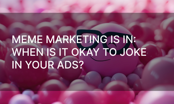 Meme Marketing Is In: When Is It Okay to Joke In Your Ads?